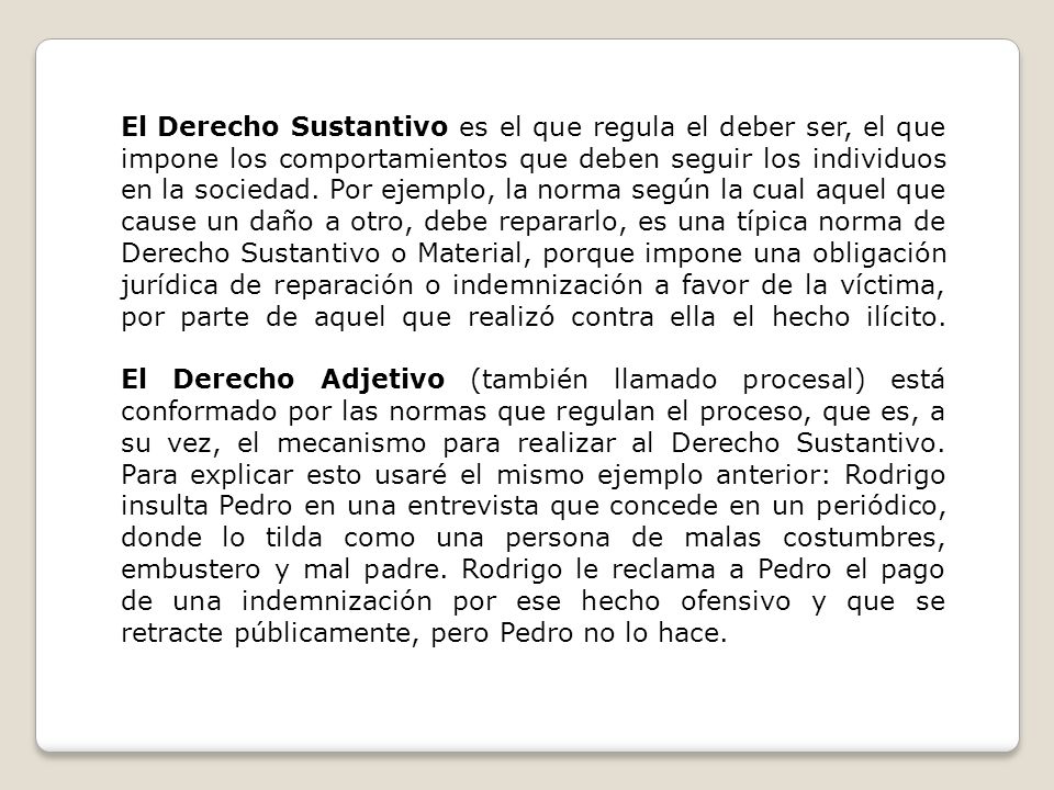 El Derecho Sustantivo es el que regula el deber ser, el que impone los comportamientos que deben seguir los individuos en la sociedad.