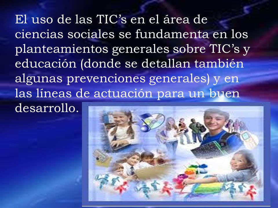 El uso de las TIC’s en el área de ciencias sociales se fundamenta en los planteamientos generales sobre TIC’s y educación (donde se detallan también algunas prevenciones generales) y en las líneas de actuación para un buen desarrollo.