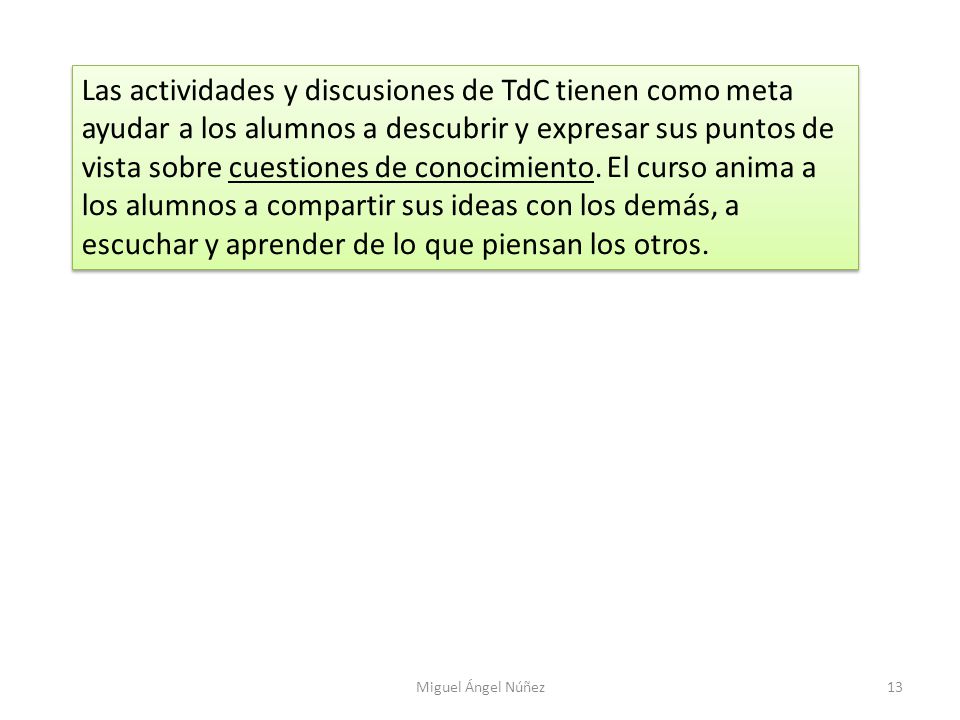 Las actividades y discusiones de TdC tienen como meta ayudar a los alumnos a descubrir y expresar sus puntos de vista sobre cuestiones de conocimiento. El curso anima a los alumnos a compartir sus ideas con los demás, a escuchar y aprender de lo que piensan los otros.