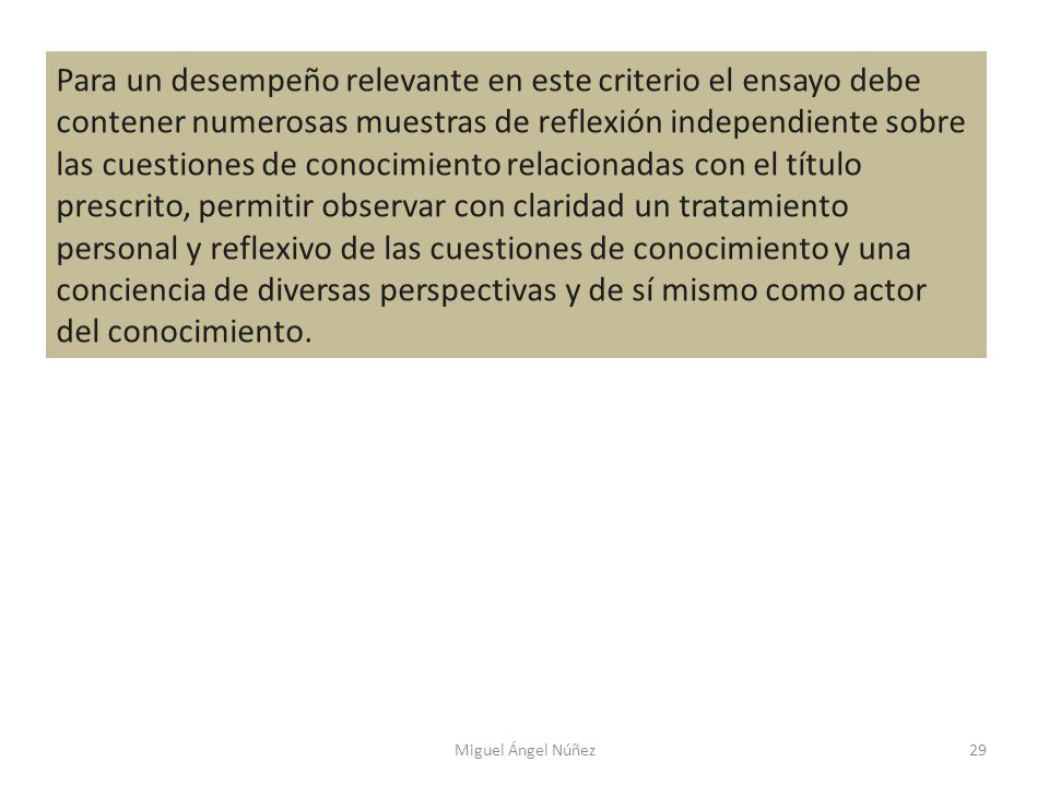 Para un desempeño relevante en este criterio el ensayo debe contener numerosas muestras de reflexión independiente sobre las cuestiones de conocimiento relacionadas con el título prescrito, permitir observar con claridad un tratamiento personal y reflexivo de las cuestiones de conocimiento y una conciencia de diversas perspectivas y de sí mismo como actor del conocimiento.