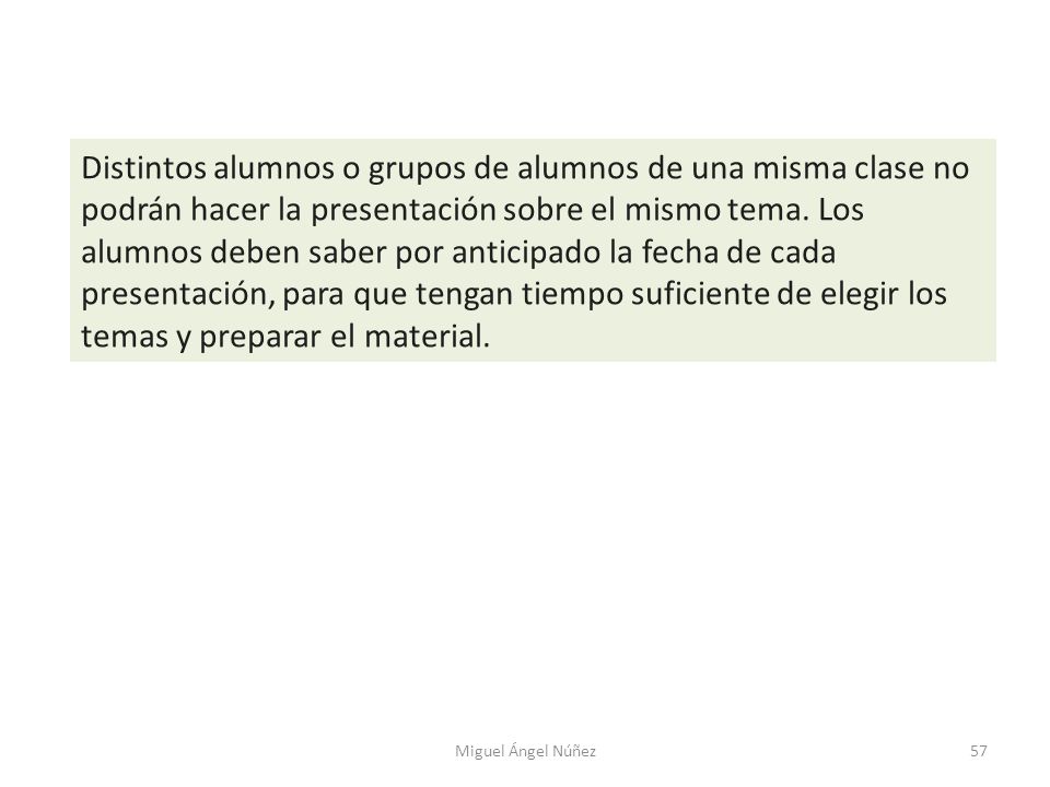 Distintos alumnos o grupos de alumnos de una misma clase no podrán hacer la presentación sobre el mismo tema. Los alumnos deben saber por anticipado la fecha de cada presentación, para que tengan tiempo suficiente de elegir los temas y preparar el material.