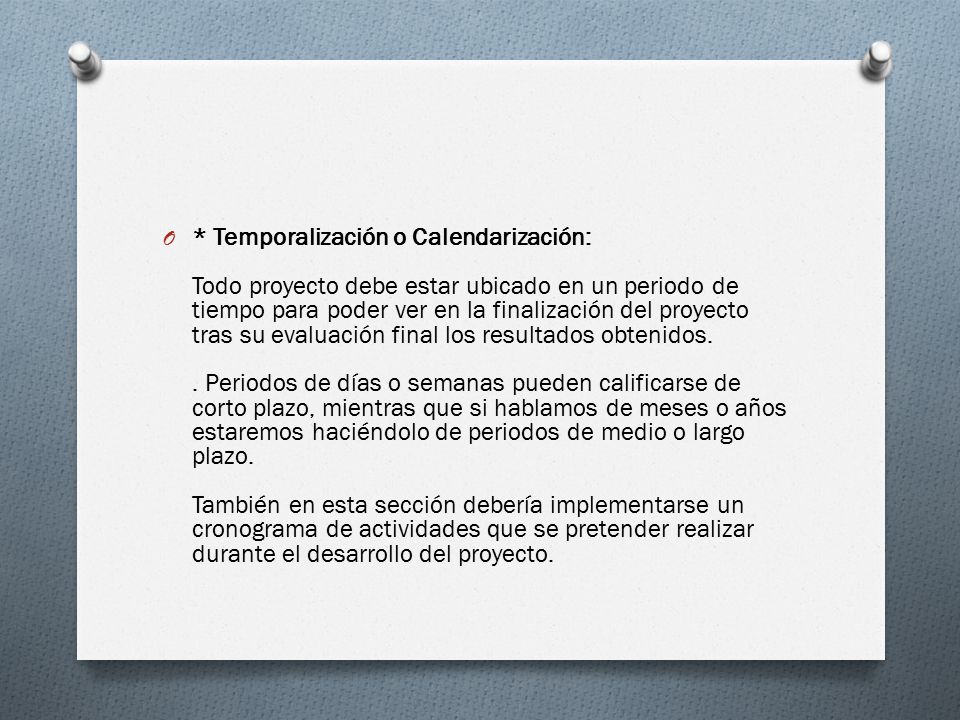 * Temporalización o Calendarización: Todo proyecto debe estar ubicado en un periodo de tiempo para poder ver en la finalización del proyecto tras su evaluación final los resultados obtenidos. .