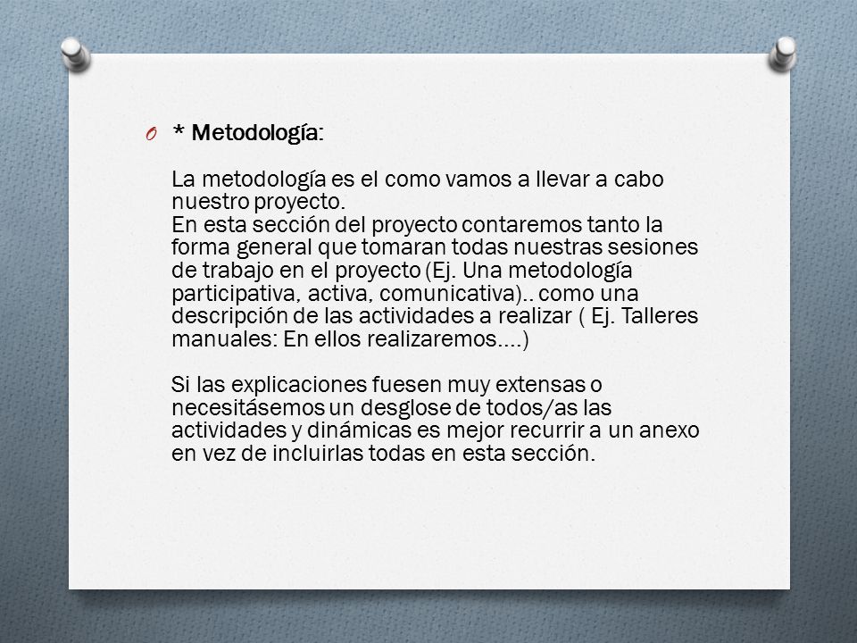 * Metodología: La metodología es el como vamos a llevar a cabo nuestro proyecto. En esta sección del proyecto contaremos tanto la forma general que tomaran todas nuestras sesiones de trabajo en el proyecto (Ej.
