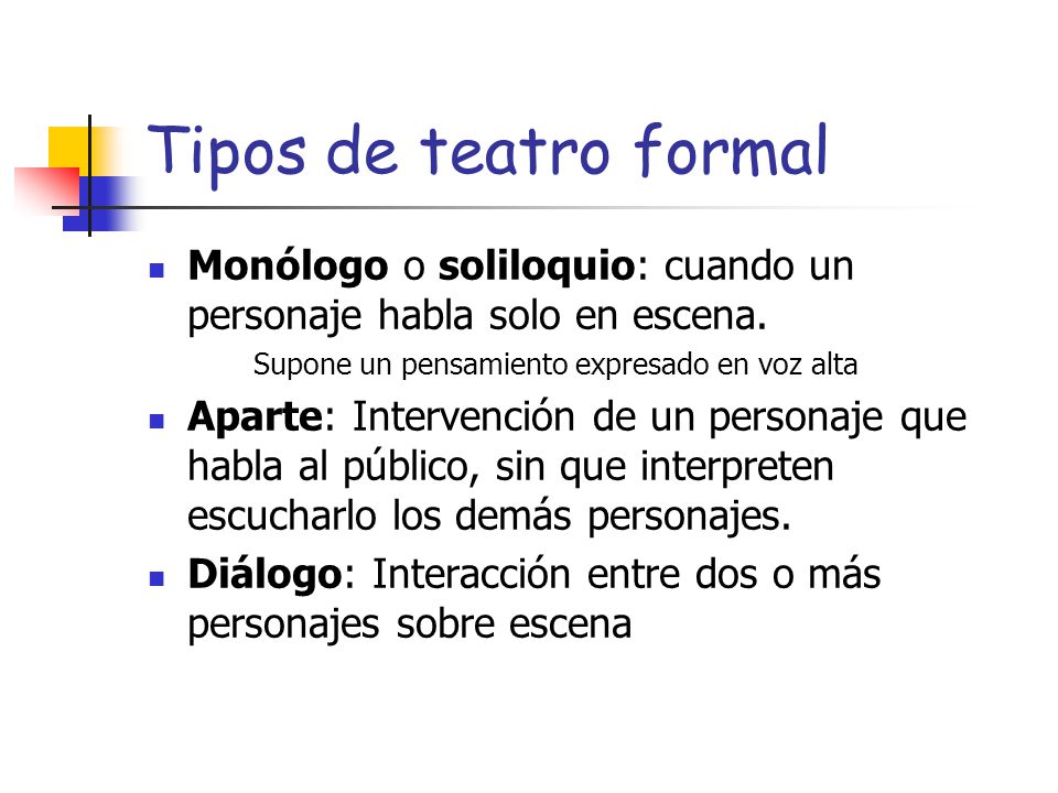 Tipos de teatro formal Monólogo o soliloquio: cuando un personaje habla solo en escena. Supone un pensamiento expresado en voz alta.