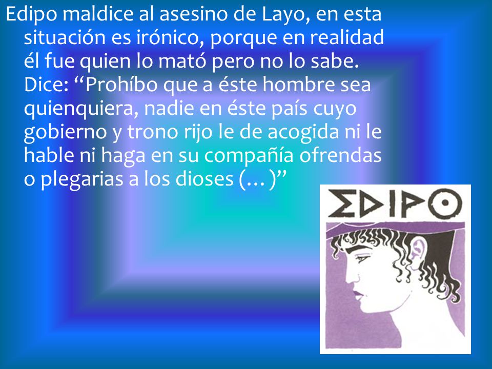 Edipo maldice al asesino de Layo, en esta situación es irónico, porque en realidad él fue quien lo mató pero no lo sabe.