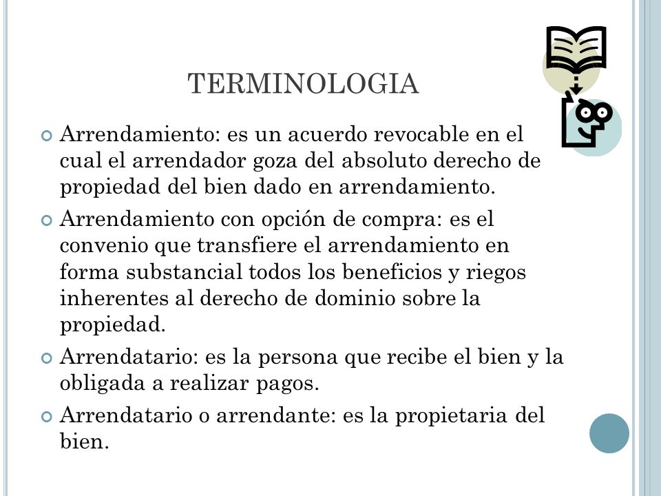 TERMINOLOGIA Arrendamiento: es un acuerdo revocable en el cual el arrendador goza del absoluto derecho de propiedad del bien dado en arrendamiento.