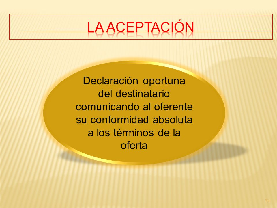 LA ACEPTACIÓN Declaración oportuna del destinatario comunicando al oferente su conformidad absoluta a los términos de la oferta.