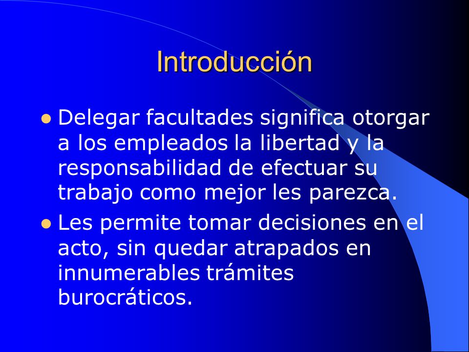 Introducción Delegar facultades significa otorgar a los empleados la libertad y la responsabilidad de efectuar su trabajo como mejor les parezca.
