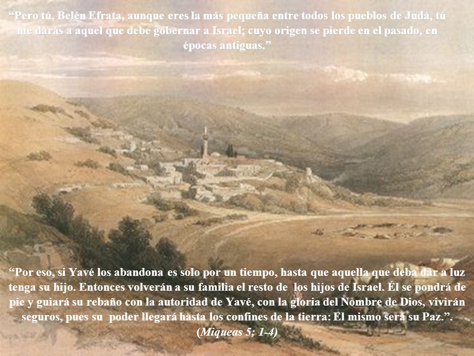 Pero tú, Belén Efrata, aunque eres la más pequeña entre todos los pueblos de Judá, tú me darás a aquel que debe gobernar a Israel; cuyo origen se pierde en el pasado, en épocas antiguas.