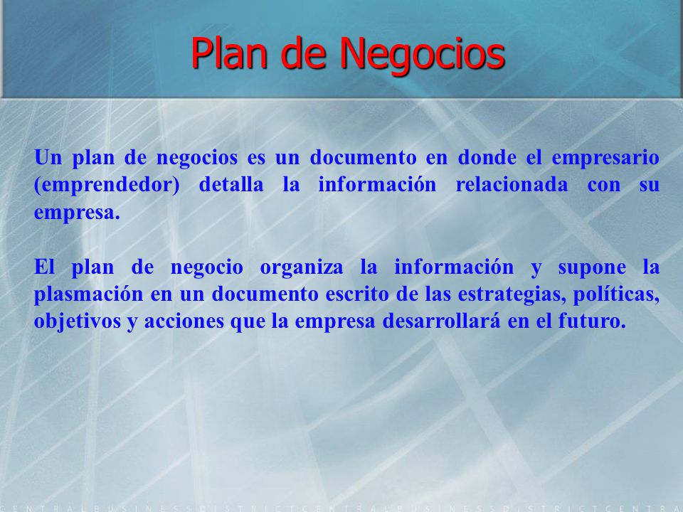 Plan de Negocios Un plan de negocios es un documento en donde el empresario (emprendedor) detalla la información relacionada con su empresa.