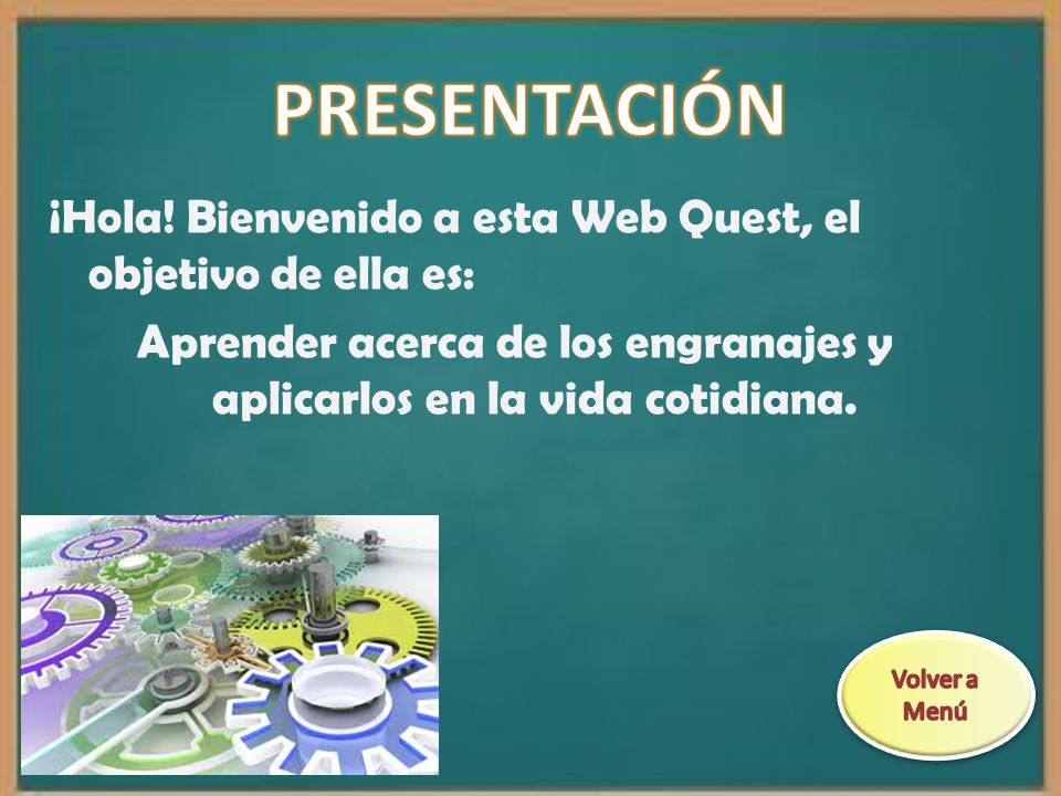 PRESENTACIÓN ¡Hola! Bienvenido a esta Web Quest, el objetivo de ella es: Aprender acerca de los engranajes y aplicarlos en la vida cotidiana.