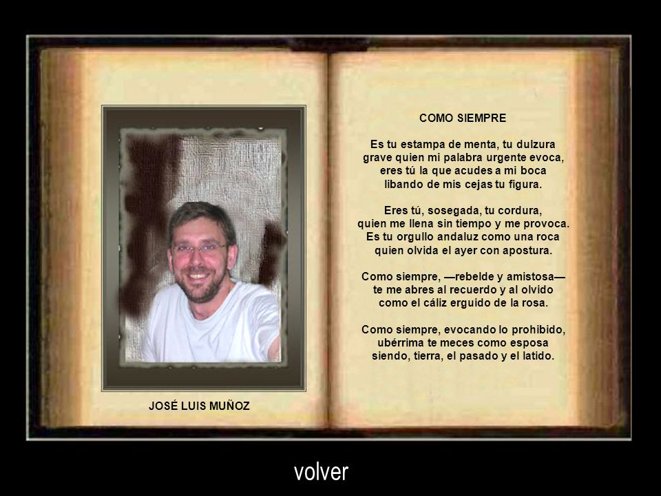 COMO SIEMPRE Es tu estampa de menta, tu dulzura grave quien mi palabra urgente evoca, eres tú la que acudes a mi boca libando de mis cejas tu figura. Eres tú, sosegada, tu cordura, quien me llena sin tiempo y me provoca. Es tu orgullo andaluz como una roca quien olvida el ayer con apostura. Como siempre, —rebelde y amistosa— te me abres al recuerdo y al olvido como el cáliz erguido de la rosa. Como siempre, evocando lo prohibido, ubérrima te meces como esposa siendo, tierra, el pasado y el latido.