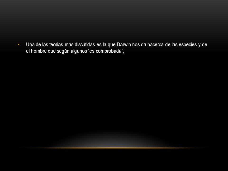 Una de las teorias mas discutidas es la que Darwin nos da hacerca de las especies y de el hombre que según algunos es comprobada ;