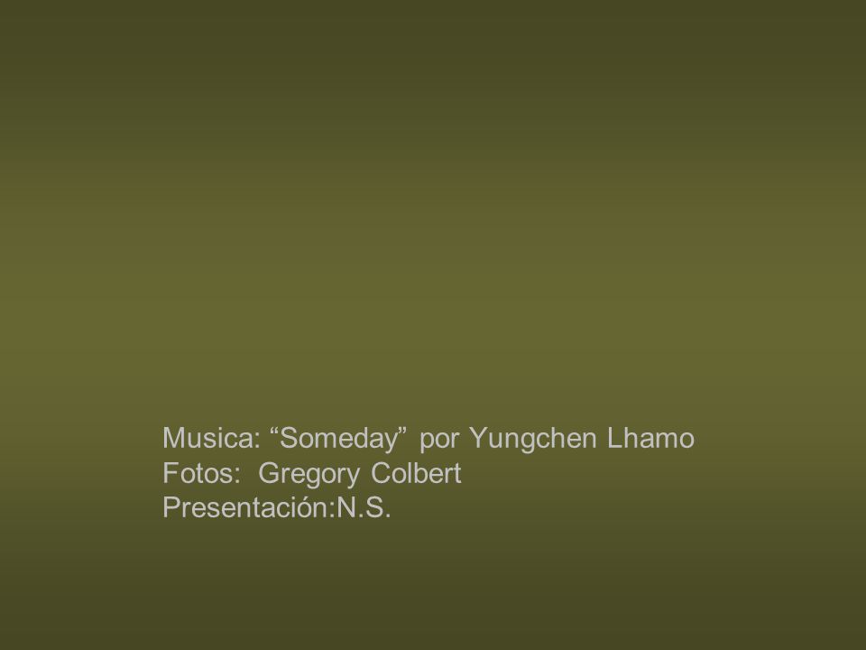 Musica: Someday por Yungchen Lhamo Fotos: Gregory Colbert Presentación:N.S.
