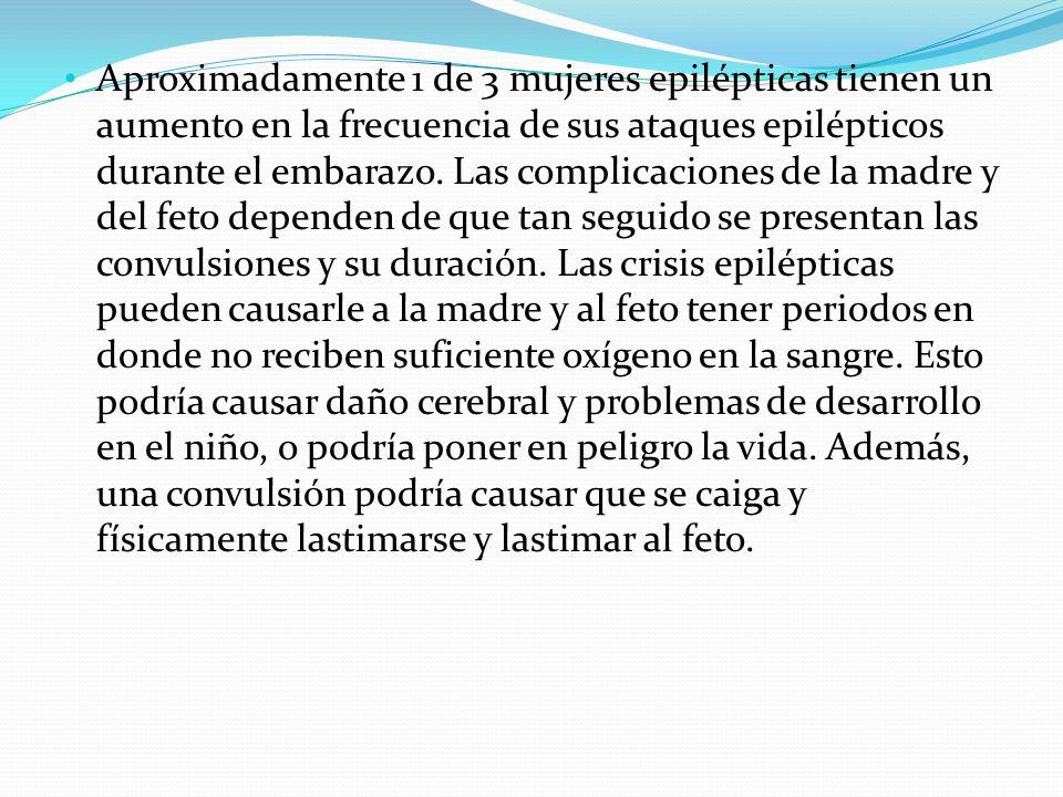 Aproximadamente 1 de 3 mujeres epilépticas tienen un aumento en la frecuencia de sus ataques epilépticos durante el embarazo.