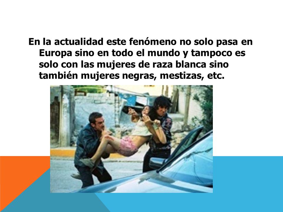 En la actualidad este fenómeno no solo pasa en Europa sino en todo el mundo y tampoco es solo con las mujeres de raza blanca sino también mujeres negras, mestizas, etc.