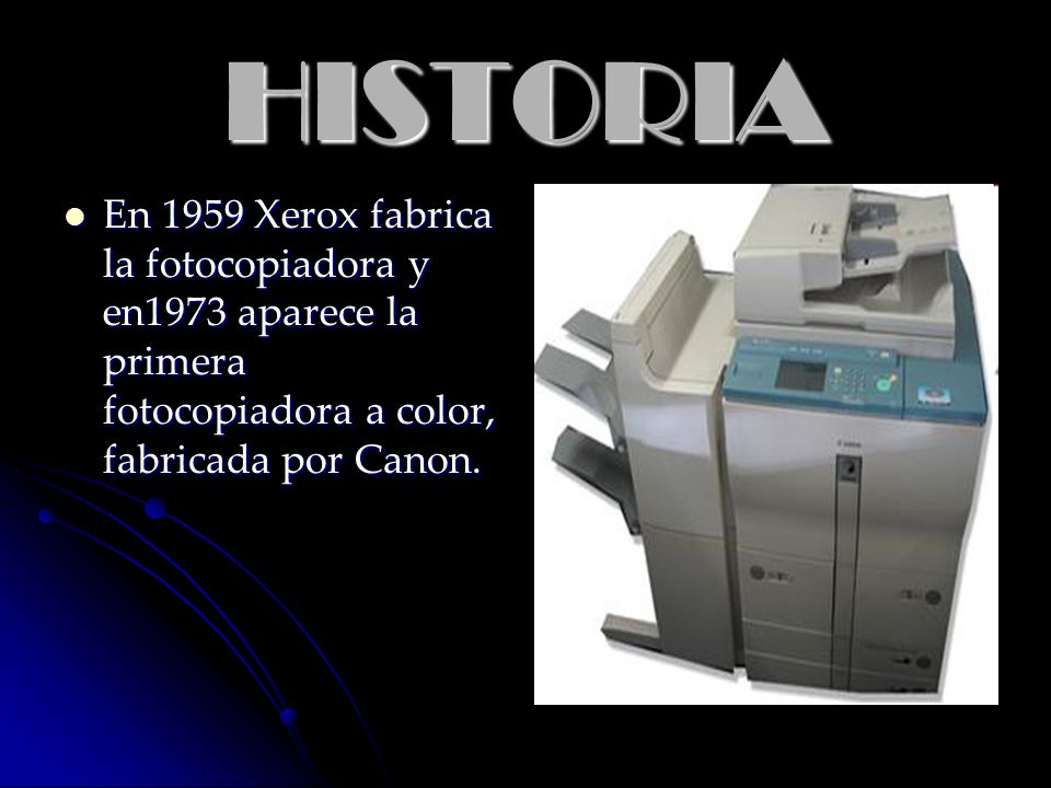 HISTORIA En 1959 Xerox fabrica la fotocopiadora y en1973 aparece la primera fotocopiadora a color, fabricada por Canon.