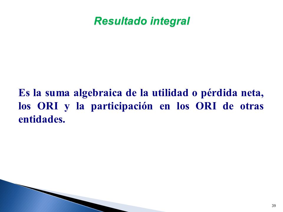 Resultado integral Es la suma algebraica de la utilidad o pérdida neta, los ORI y la participación en los ORI de otras entidades.