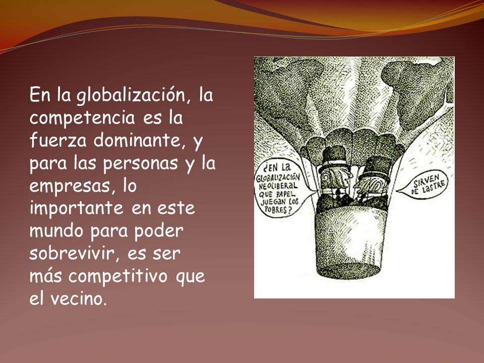 En la globalización, la competencia es la fuerza dominante, y para las personas y la empresas, lo importante en este mundo para poder sobrevivir, es ser más competitivo que el vecino.