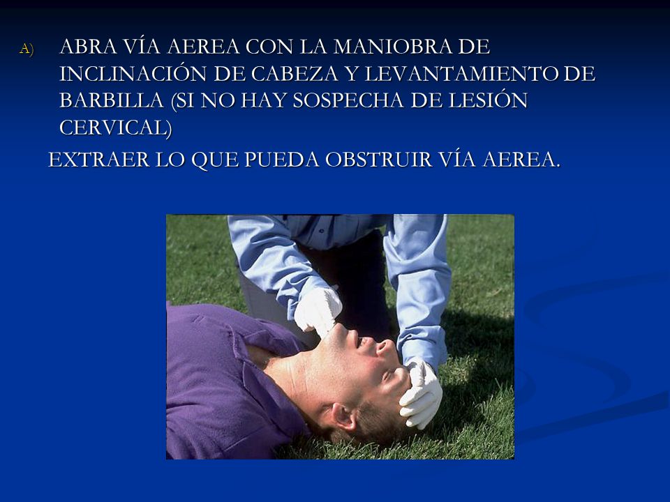 ABRA VÍA AEREA CON LA MANIOBRA DE INCLINACIÓN DE CABEZA Y LEVANTAMIENTO DE BARBILLA (SI NO HAY SOSPECHA DE LESIÓN CERVICAL)