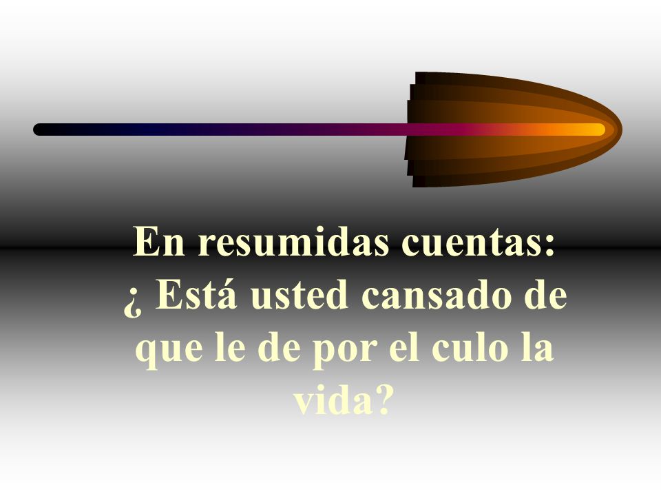 En resumidas cuentas: ¿ Está usted cansado de que le de por el culo la vida