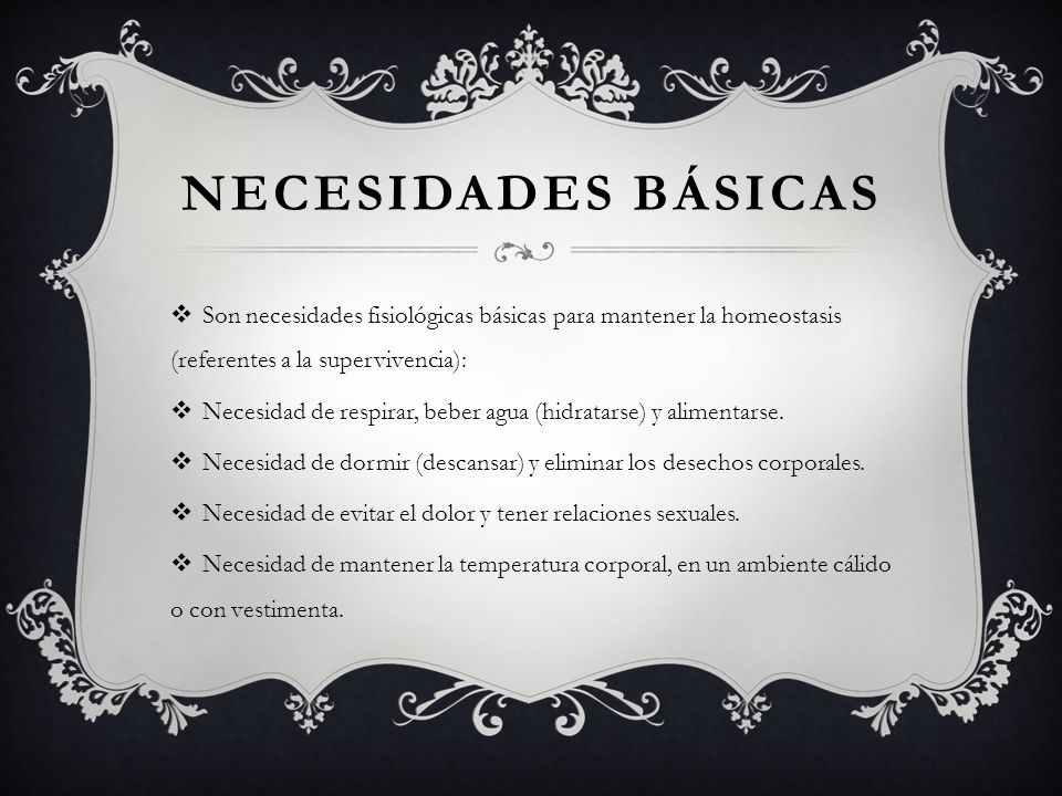 Necesidades básicas Son necesidades fisiológicas básicas para mantener la homeostasis (referentes a la supervivencia):