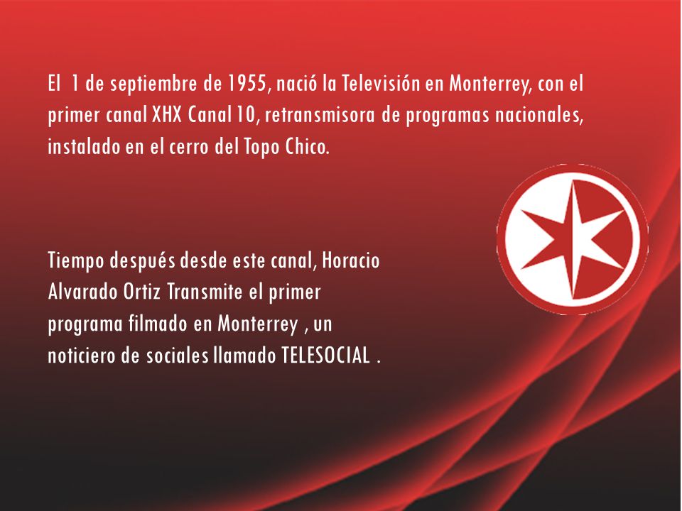 El 1 de septiembre de 1955, nació la Televisión en Monterrey, con el primer canal XHX Canal 10, retransmisora de programas nacionales, instalado en el cerro del Topo Chico.