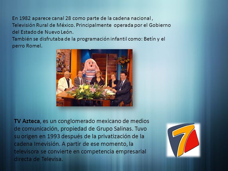 En 1982 aparece canal 28 como parte de la cadena nacional , Televisión Rural de México. Principalmente operada por el Gobierno del Estado de Nuevo León.