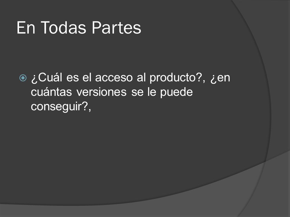 En Todas Partes ¿Cuál es el acceso al producto , ¿en cuántas versiones se le puede conseguir ,