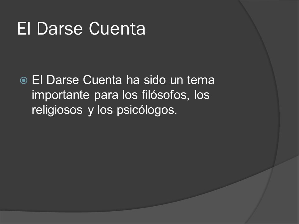El Darse Cuenta El Darse Cuenta ha sido un tema importante para los filósofos, los religiosos y los psicólogos.