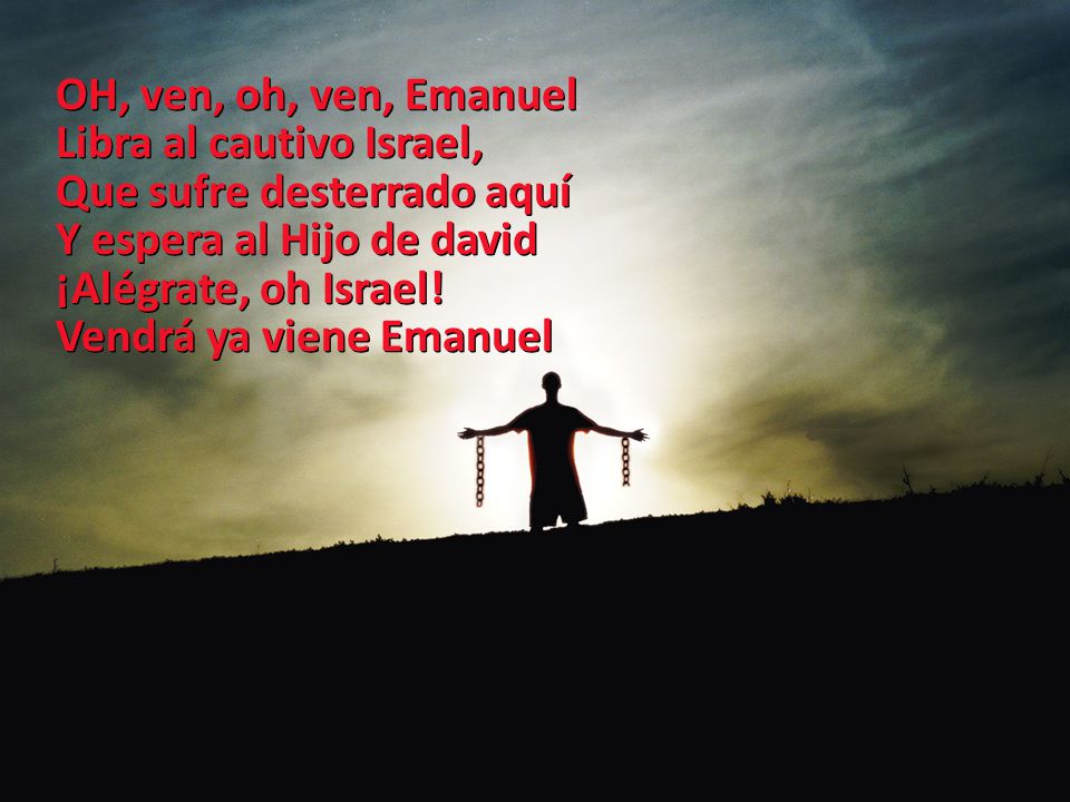 OH, ven, oh, ven, Emanuel Libra al cautivo Israel, Que sufre desterrado aquí. Y espera al Hijo de david.