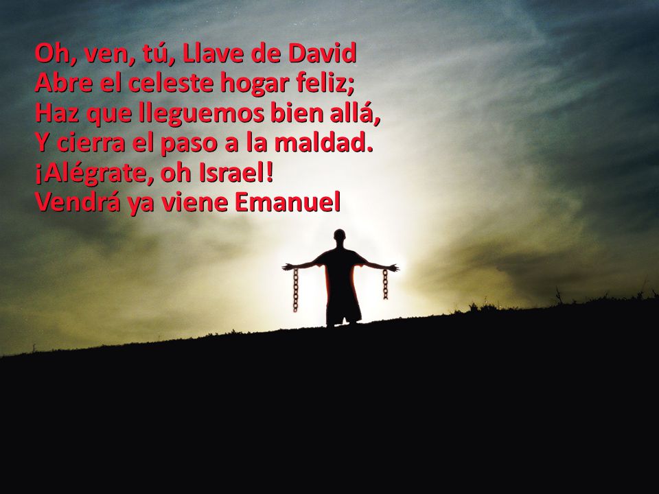 Oh, ven, tú, Llave de David Abre el celeste hogar feliz; Haz que lleguemos bien allá, Y cierra el paso a la maldad.