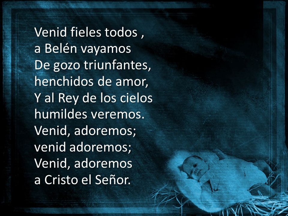 Venid fieles todos , a Belén vayamos. De gozo triunfantes, henchidos de amor, Y al Rey de los cielos.