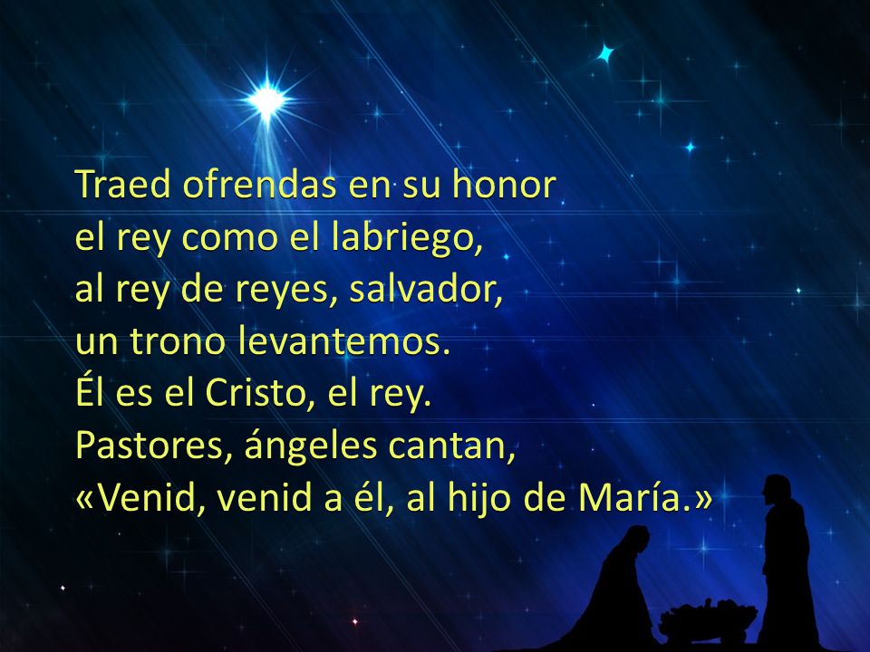 Traed ofrendas en su honor el rey como el labriego, al rey de reyes, salvador, un trono levantemos.