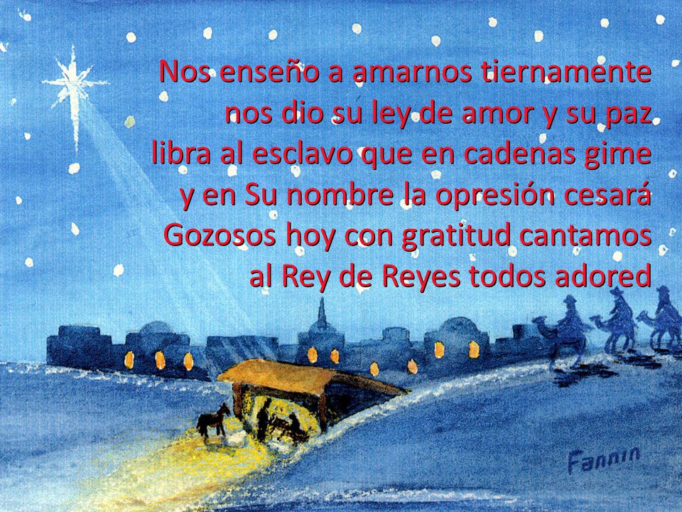 Nos enseño a amarnos tiernamente nos dio su ley de amor y su paz libra al esclavo que en cadenas gime y en Su nombre la opresión cesará Gozosos hoy con gratitud cantamos al Rey de Reyes todos adored