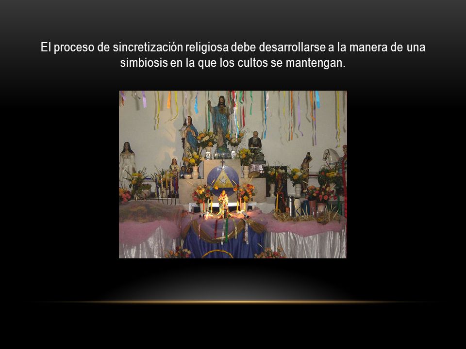 El proceso de sincretización religiosa debe desarrollarse a la manera de una simbiosis en la que los cultos se mantengan.