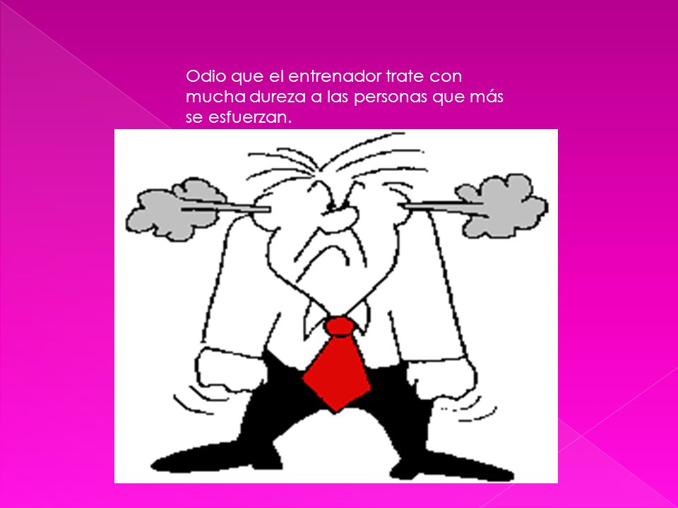 Odio que el entrenador trate con mucha dureza a las personas que más se esfuerzan.