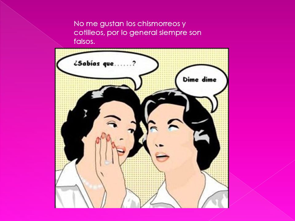 No me gustan los chismorreos y cotilleos, por lo general siempre son falsos.