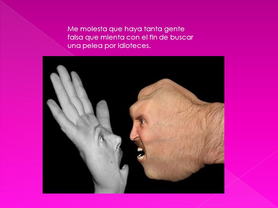 Me molesta que haya tanta gente falsa que mienta con el fin de buscar una pelea por idioteces.