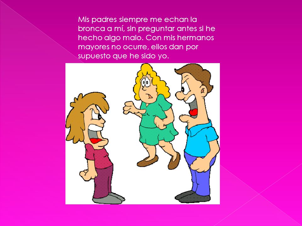 Mis padres siempre me echan la bronca a mí, sin preguntar antes si he hecho algo malo.