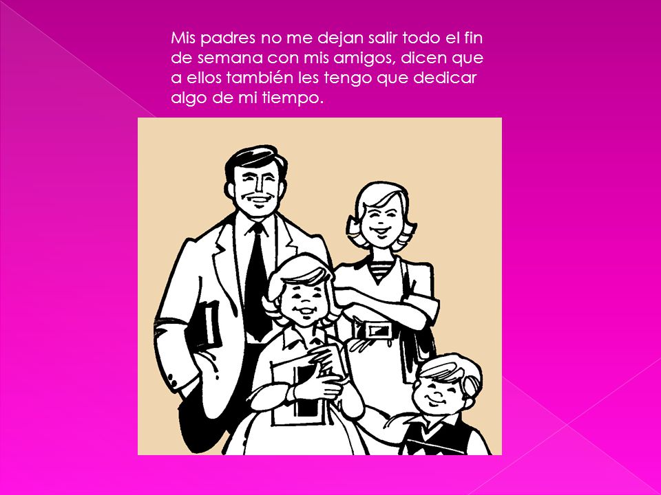 Mis padres no me dejan salir todo el fin de semana con mis amigos, dicen que a ellos también les tengo que dedicar algo de mi tiempo.