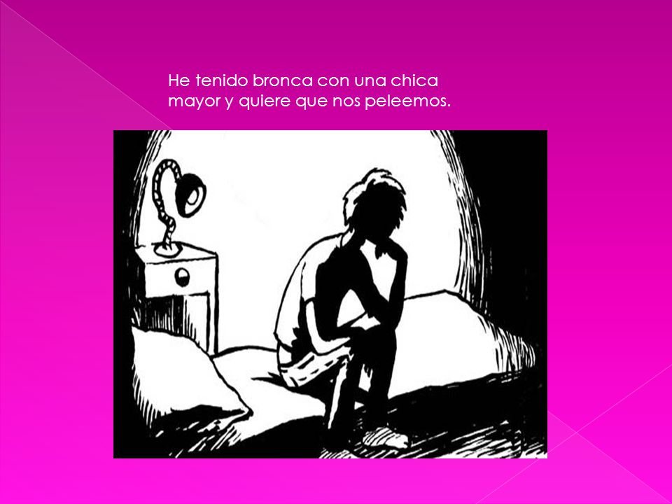 He tenido bronca con una chica mayor y quiere que nos peleemos.