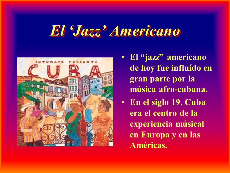 El ‘Jazz’ Americano El jazz americano de hoy fue influído en gran parte por la música afro-cubana.