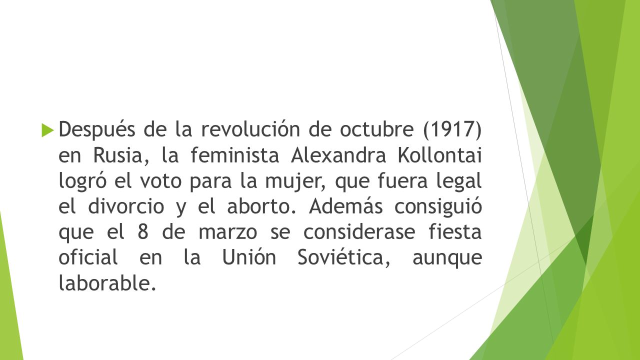 Después de la revolución de octubre (1917) en Rusia, la feminista Alexandra Kollontai logró el voto para la mujer, que fuera legal el divorcio y el aborto.