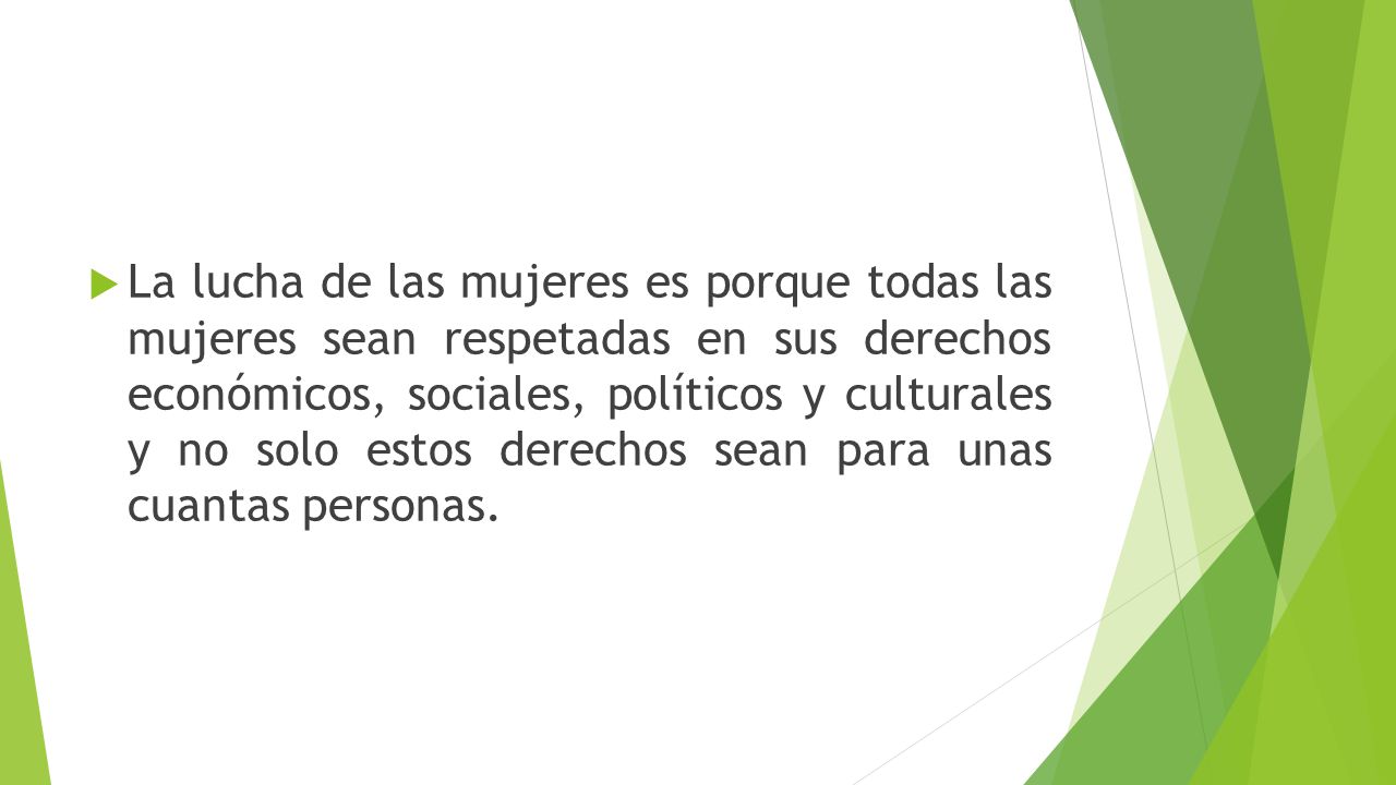La lucha de las mujeres es porque todas las mujeres sean respetadas en sus derechos económicos, sociales, políticos y culturales y no solo estos derechos sean para unas cuantas personas.