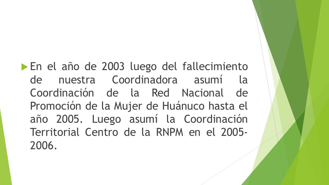 En el año de 2003 luego del fallecimiento de nuestra Coordinadora asumí la Coordinación de la Red Nacional de Promoción de la Mujer de Huánuco hasta el año 2005.