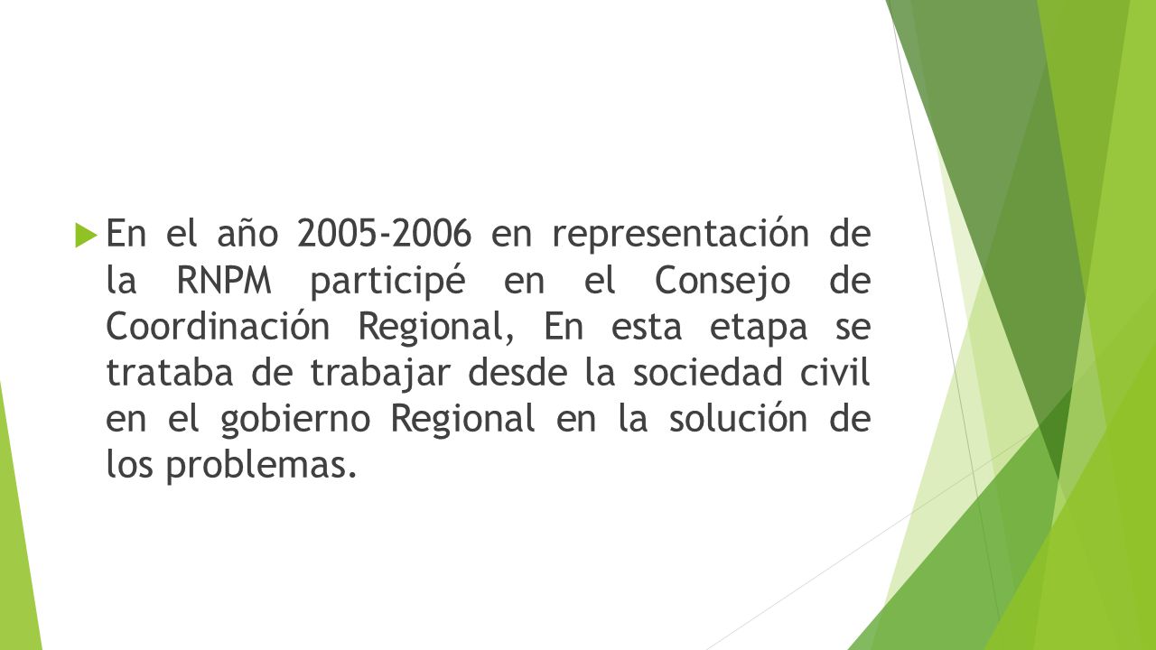 En el año en representación de la RNPM participé en el Consejo de Coordinación Regional, En esta etapa se trataba de trabajar desde la sociedad civil en el gobierno Regional en la solución de los problemas.
