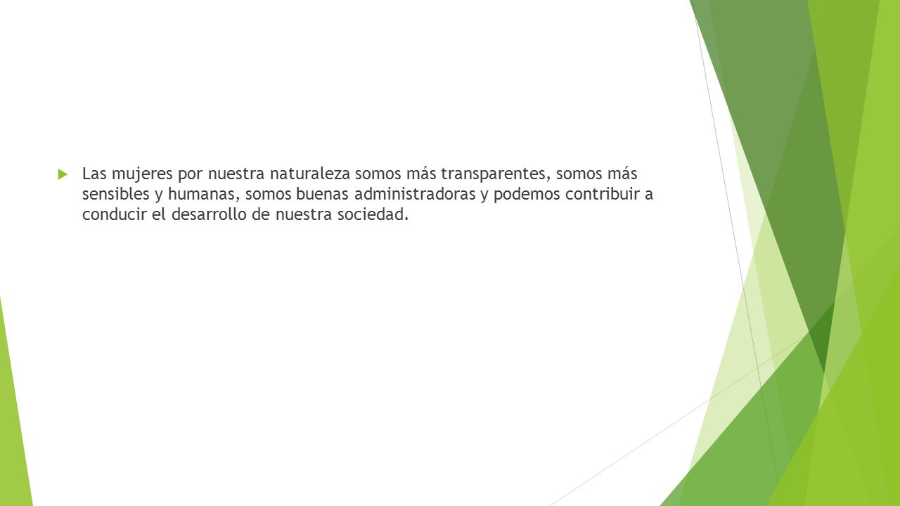 Las mujeres por nuestra naturaleza somos más transparentes, somos más sensibles y humanas, somos buenas administradoras y podemos contribuir a conducir el desarrollo de nuestra sociedad.