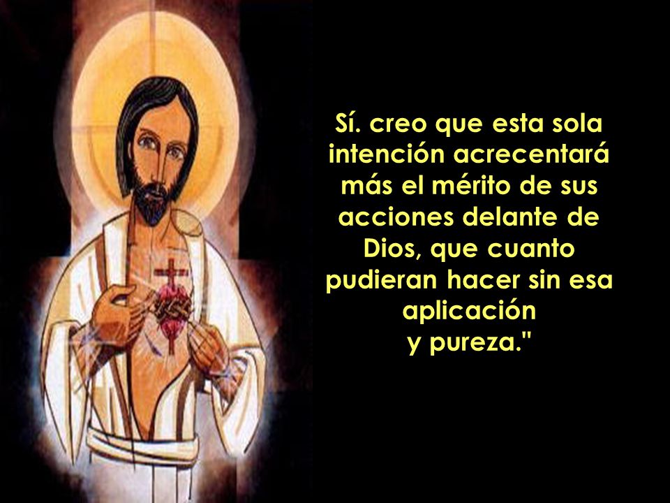 Sí. creo que esta sola intención acrecentará más el mérito de sus acciones delante de Dios, que cuanto pudieran hacer sin esa aplicación