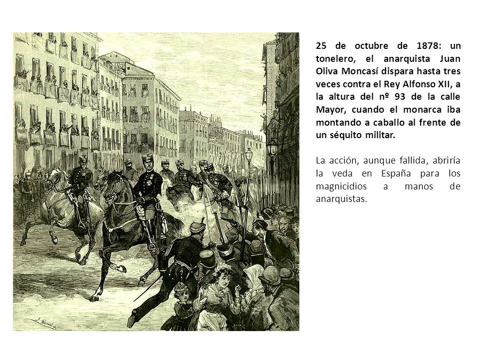 25 de octubre de 1878: un tonelero, el anarquista Juan Oliva Moncasí dispara hasta tres veces contra el Rey Alfonso XII, a la altura del nº 93 de la calle Mayor, cuando el monarca iba montando a caballo al frente de un séquito militar.